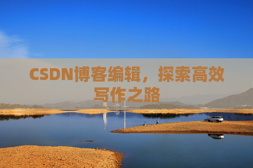CSDN博客编辑,探索高效写作之路 CSDN博客编辑,探索高效写作之路